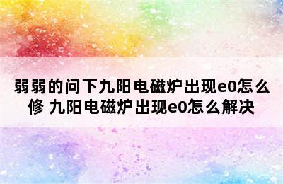 弱弱的问下九阳电磁炉出现e0怎么修 九阳电磁炉出现e0怎么解决